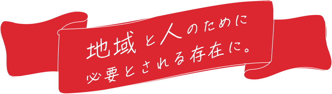 地域と人のために必要とされる存在に。